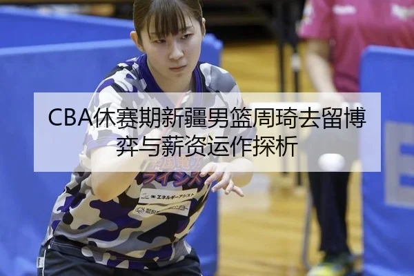 CBA休赛期新疆男篮周琦去留博弈与薪资运作探析