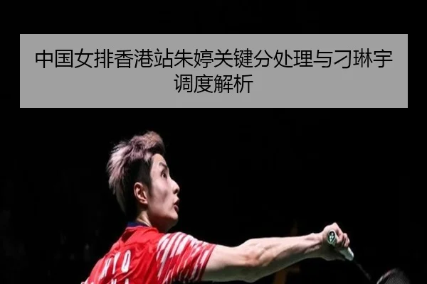 中国女排香港站朱婷关键分处理与刁琳宇调度解析