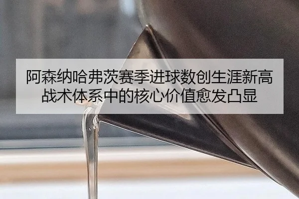 a-sen-na-ha-fu-ci-sai-ji-jin-qiu-shu-chuang-sheng-ya-xin-gao-zhan-shu-ti-xi-zhong-de-he-xin-jia-zhi-yu-fa-tu-xian-2-653.jpg