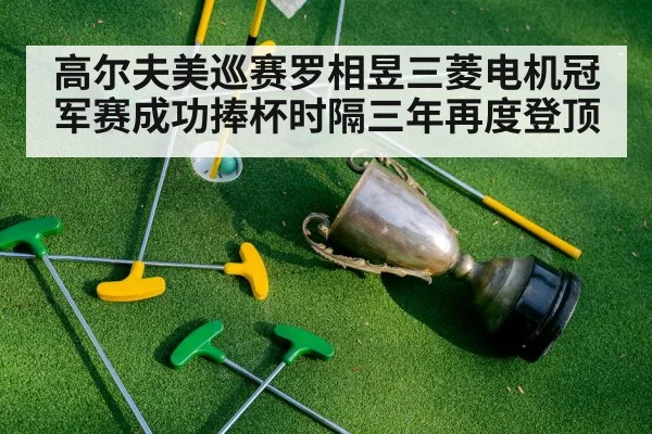 高尔夫美巡赛罗相昱三菱电机冠军赛成功捧杯时隔三年再度登顶