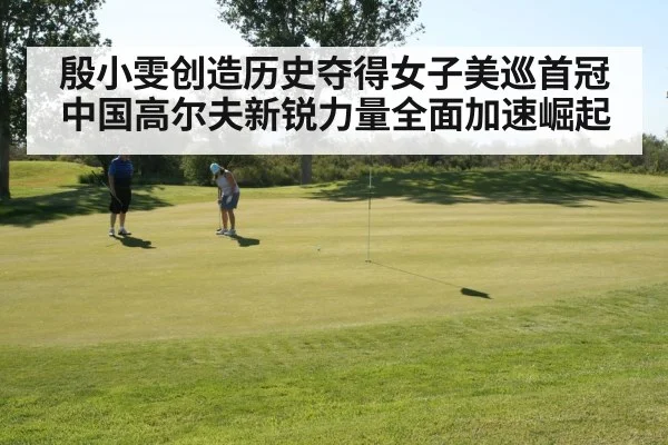 殷小雯创造历史夺得女子美巡首冠 中国高尔夫新锐力量全面加速崛起