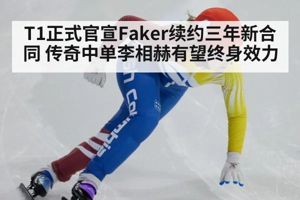 T1正式官宣Faker续约三年新合同 传奇中单李相赫有望终身效力