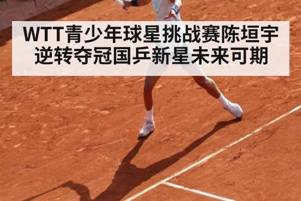 WTT青少年球星挑战赛陈垣宇逆转夺冠国乒新星未来可期
