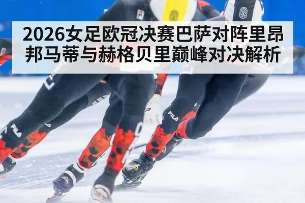 2026女足欧冠决赛巴萨对阵里昂邦马蒂与赫格贝里巅峰对决解析