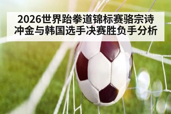 2026世界跆拳道锦标赛骆宗诗冲金与韩国选手决赛胜负手分析